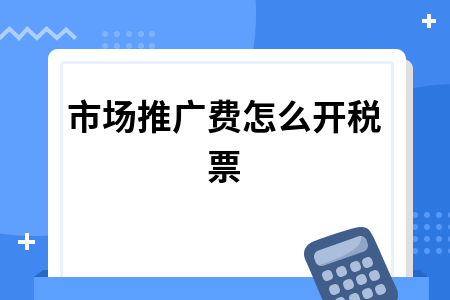 ​市场推广费怎么开税票