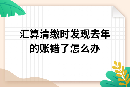 ​汇算清缴时发现去年的账错了怎么办