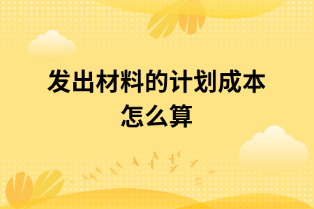 ​发出材料的计划成本怎么算