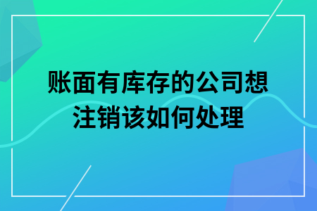 ​账面有库存的公司想注销该如何处理