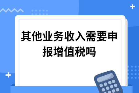 ​其他业务收入需要申报增值税吗