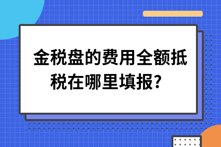 ​金税盘的费用全额抵税在哪里填报?