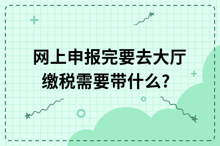 ​网上申报完要去大厅缴税需要带什么?