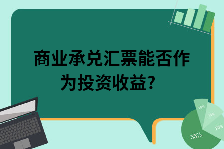 ​商业承兑汇票能否作为投资收益?