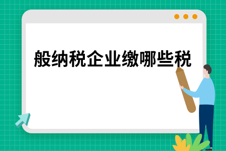 一般纳税企业缴哪些税 一般纳税企业缴哪些税
