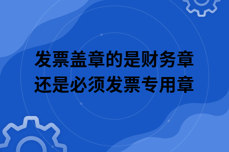 发票盖章的是财务章还是必须发票专用章 发票盖章的是财务章还是必须发票专用章