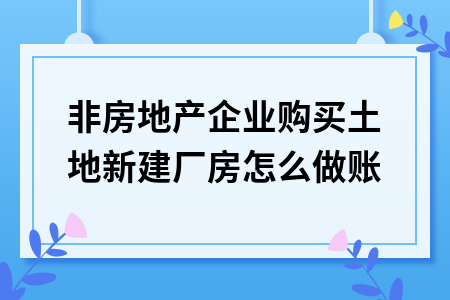非房地产企业购买土地新建厂房怎么做账 非房地产企业购买土地新建厂房怎么做账