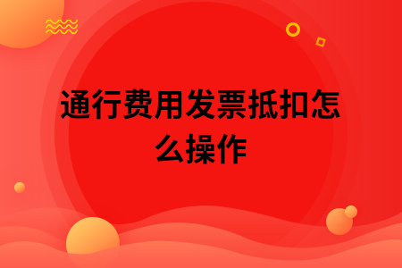 通行费用发票抵扣怎么操作