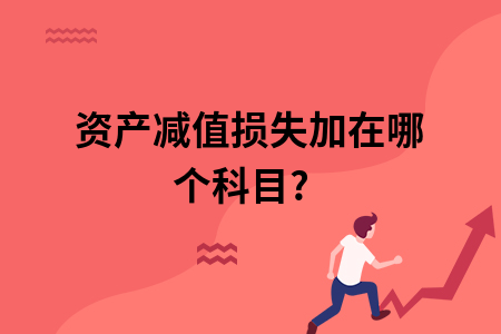 资产减值损失加在哪个科目? 资产减值损失加在哪个科目?