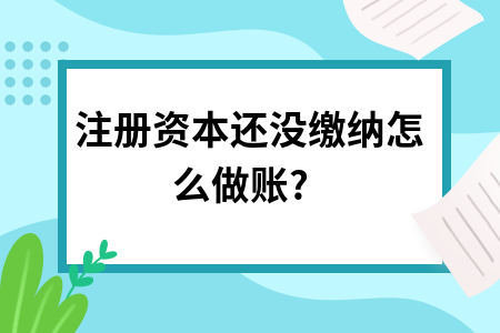 注册资本还没缴纳怎么做账? 注册资本还没缴纳怎么做账?