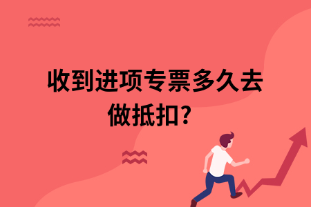 收到进项专票多久去做抵扣? 收到进项专票多久去做抵扣?