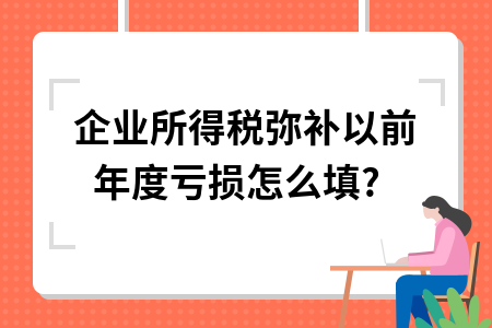企业所得税弥补以前年度亏损怎么填? 企业所得税弥补以前年度亏损怎么填?