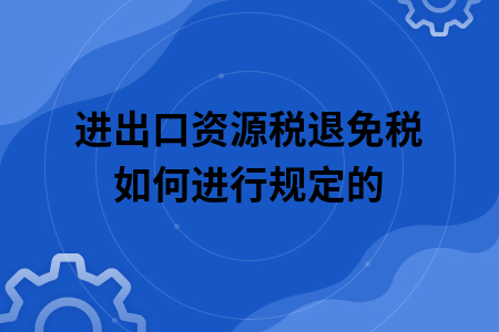 ​进出口资源税退免税如何进行规定的