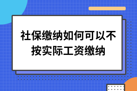 ​社保缴纳如何可以不按实际工资缴纳