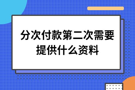 ​分次付款第二次需要提供什么资料