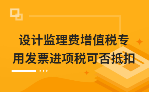 ​设计监理费增值税专用发票进项税可否抵扣