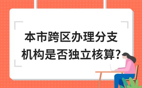 ​本市跨区办理分支机构是否独立核算?