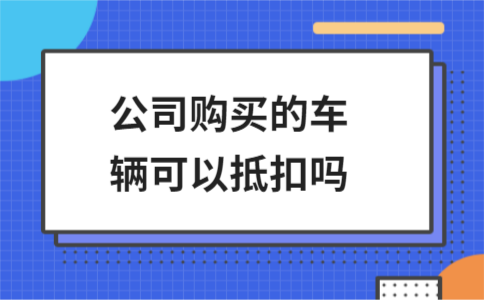 公司购买的车辆可以抵扣吗